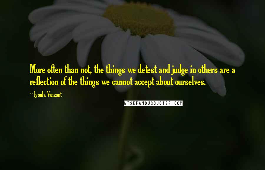 Iyanla Vanzant Quotes: More often than not, the things we detest and judge in others are a reflection of the things we cannot accept about ourselves.