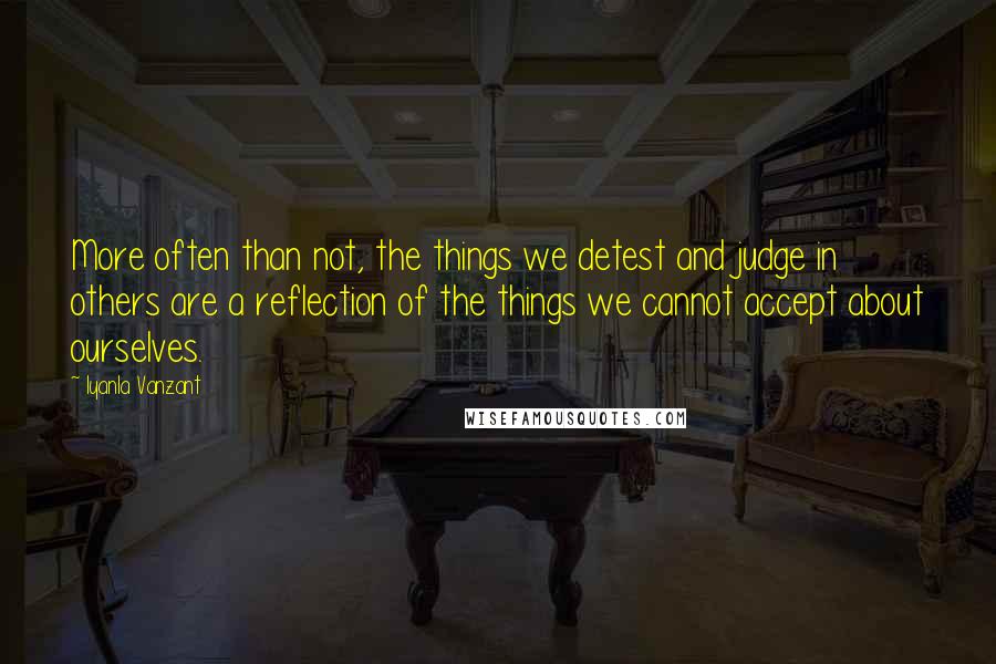 Iyanla Vanzant Quotes: More often than not, the things we detest and judge in others are a reflection of the things we cannot accept about ourselves.