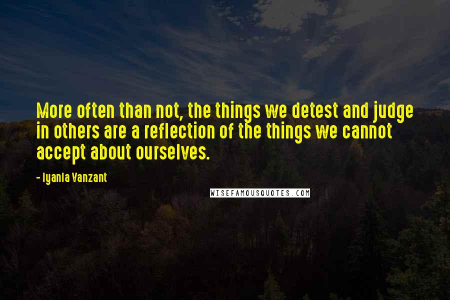 Iyanla Vanzant Quotes: More often than not, the things we detest and judge in others are a reflection of the things we cannot accept about ourselves.