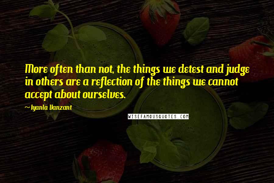 Iyanla Vanzant Quotes: More often than not, the things we detest and judge in others are a reflection of the things we cannot accept about ourselves.