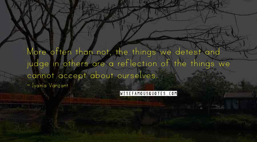 Iyanla Vanzant Quotes: More often than not, the things we detest and judge in others are a reflection of the things we cannot accept about ourselves.