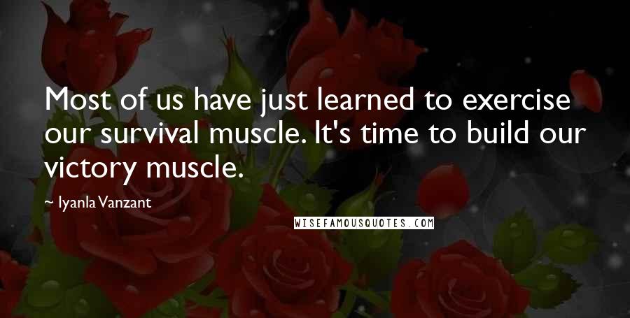 Iyanla Vanzant Quotes: Most of us have just learned to exercise our survival muscle. It's time to build our victory muscle.