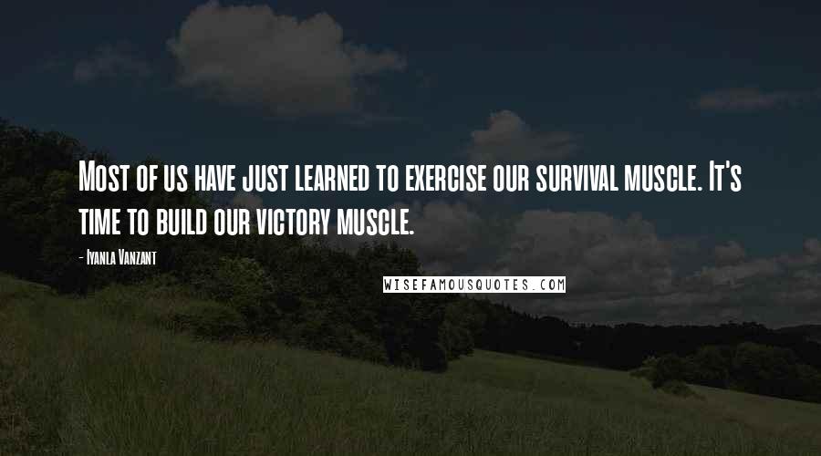Iyanla Vanzant Quotes: Most of us have just learned to exercise our survival muscle. It's time to build our victory muscle.