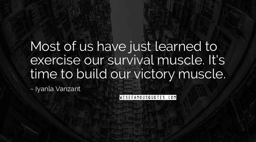 Iyanla Vanzant Quotes: Most of us have just learned to exercise our survival muscle. It's time to build our victory muscle.