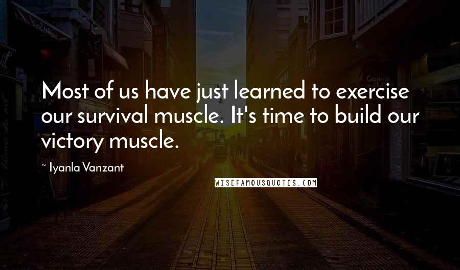 Iyanla Vanzant Quotes: Most of us have just learned to exercise our survival muscle. It's time to build our victory muscle.