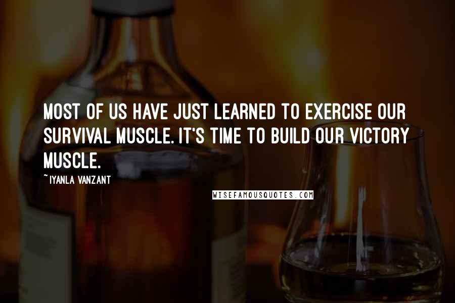 Iyanla Vanzant Quotes: Most of us have just learned to exercise our survival muscle. It's time to build our victory muscle.