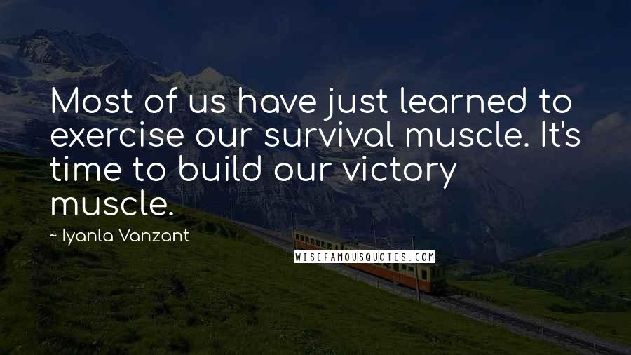 Iyanla Vanzant Quotes: Most of us have just learned to exercise our survival muscle. It's time to build our victory muscle.