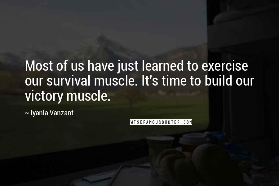 Iyanla Vanzant Quotes: Most of us have just learned to exercise our survival muscle. It's time to build our victory muscle.