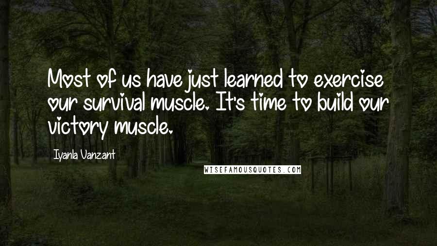 Iyanla Vanzant Quotes: Most of us have just learned to exercise our survival muscle. It's time to build our victory muscle.