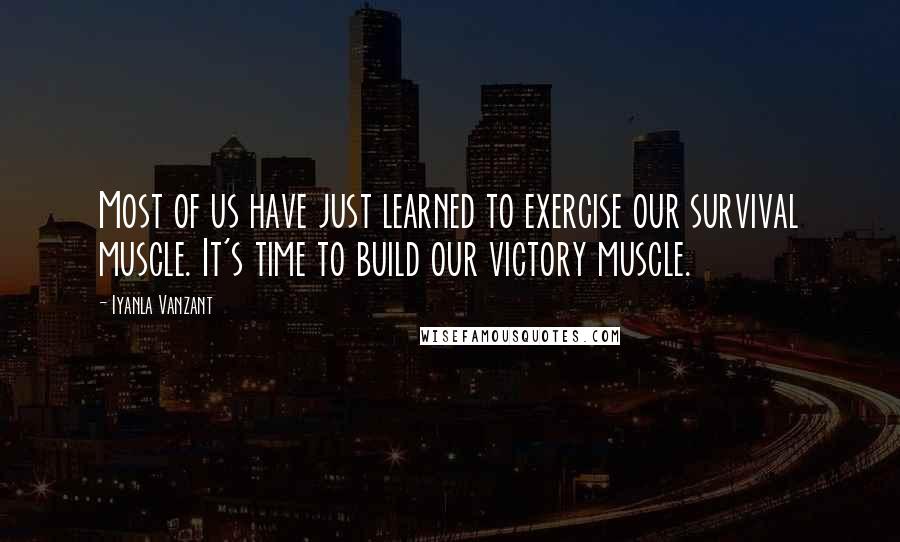 Iyanla Vanzant Quotes: Most of us have just learned to exercise our survival muscle. It's time to build our victory muscle.