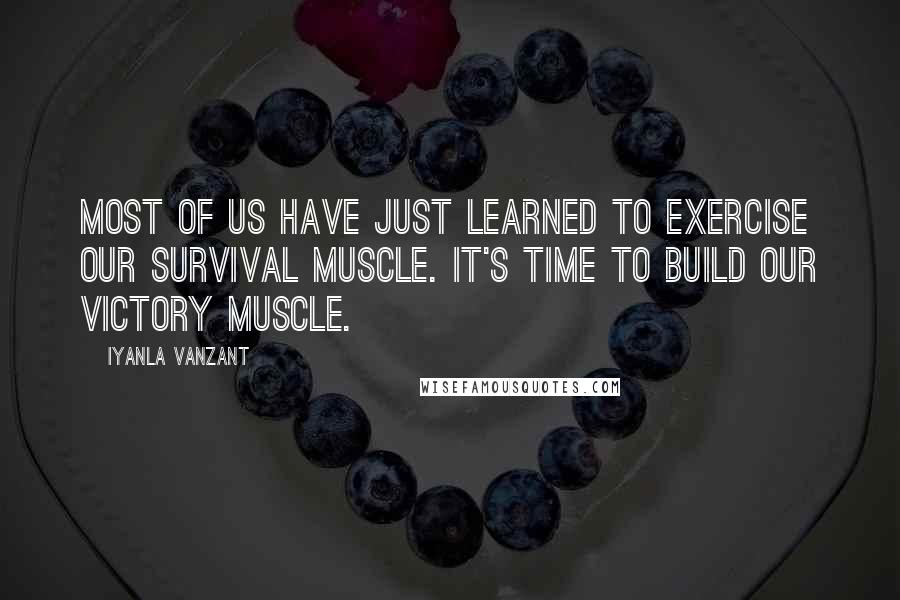 Iyanla Vanzant Quotes: Most of us have just learned to exercise our survival muscle. It's time to build our victory muscle.