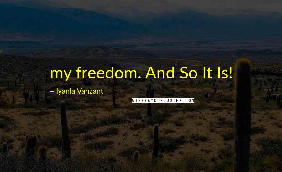 Iyanla Vanzant Quotes: my freedom. And So It Is!