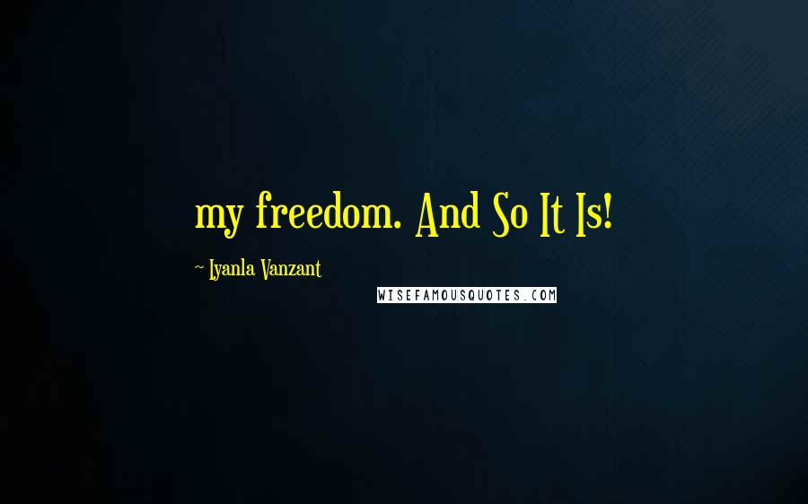 Iyanla Vanzant Quotes: my freedom. And So It Is!