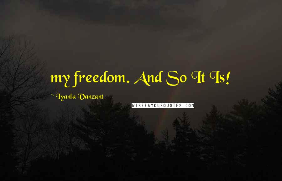 Iyanla Vanzant Quotes: my freedom. And So It Is!