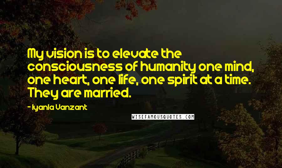 Iyanla Vanzant Quotes: My vision is to elevate the consciousness of humanity one mind, one heart, one life, one spirit at a time. They are married.