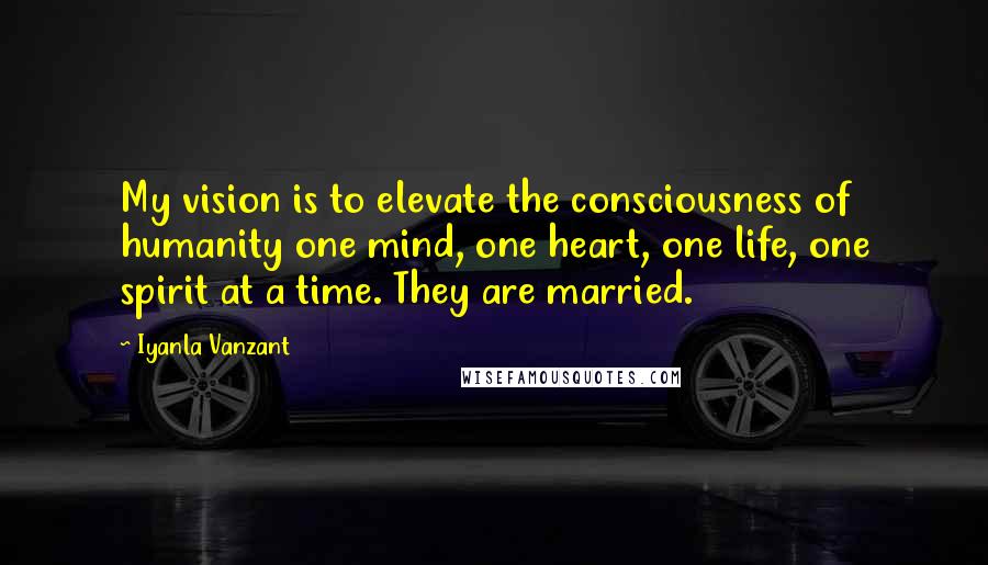 Iyanla Vanzant Quotes: My vision is to elevate the consciousness of humanity one mind, one heart, one life, one spirit at a time. They are married.