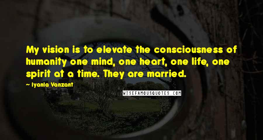 Iyanla Vanzant Quotes: My vision is to elevate the consciousness of humanity one mind, one heart, one life, one spirit at a time. They are married.