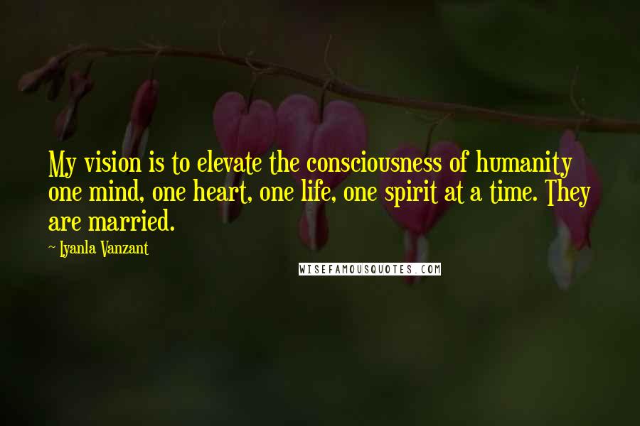 Iyanla Vanzant Quotes: My vision is to elevate the consciousness of humanity one mind, one heart, one life, one spirit at a time. They are married.