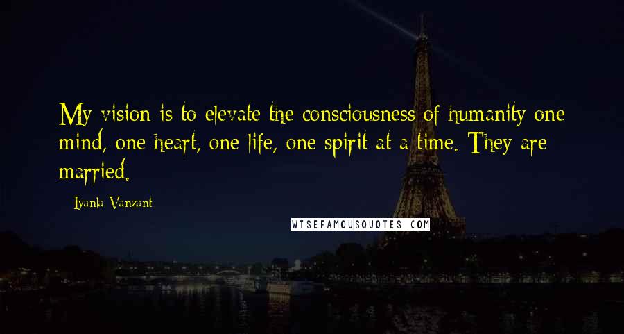 Iyanla Vanzant Quotes: My vision is to elevate the consciousness of humanity one mind, one heart, one life, one spirit at a time. They are married.