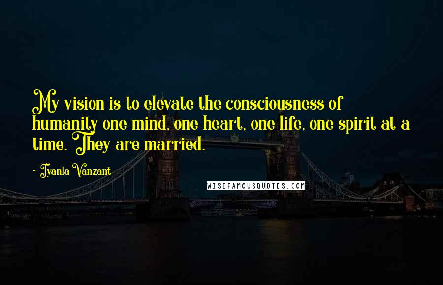 Iyanla Vanzant Quotes: My vision is to elevate the consciousness of humanity one mind, one heart, one life, one spirit at a time. They are married.