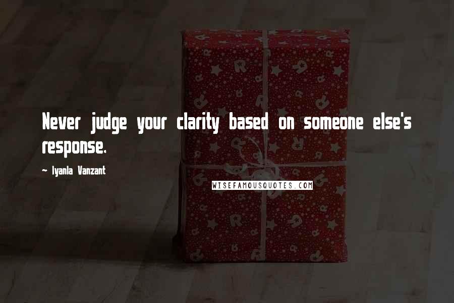 Iyanla Vanzant Quotes: Never judge your clarity based on someone else's response.