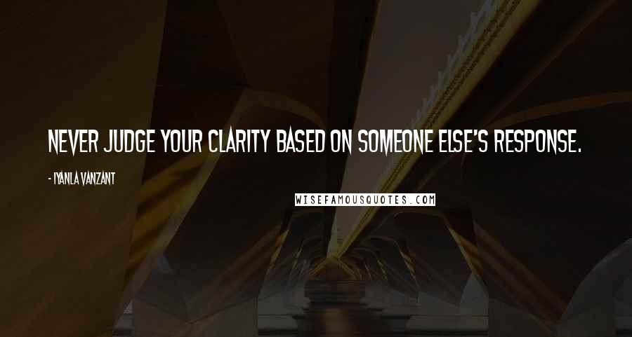Iyanla Vanzant Quotes: Never judge your clarity based on someone else's response.
