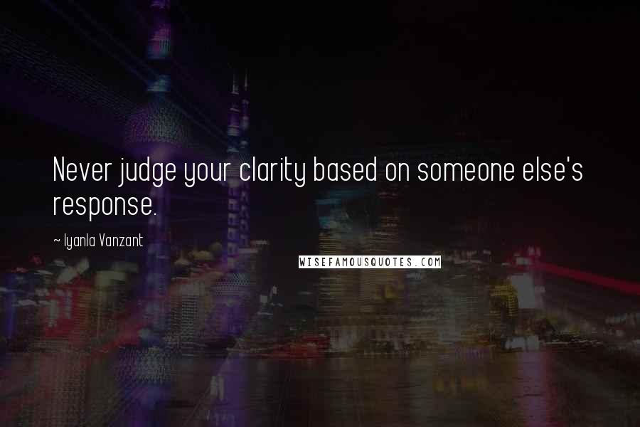 Iyanla Vanzant Quotes: Never judge your clarity based on someone else's response.