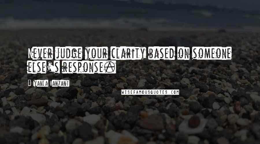 Iyanla Vanzant Quotes: Never judge your clarity based on someone else's response.