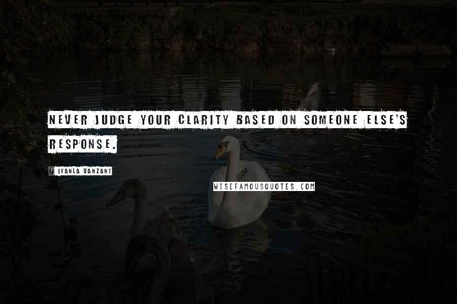 Iyanla Vanzant Quotes: Never judge your clarity based on someone else's response.