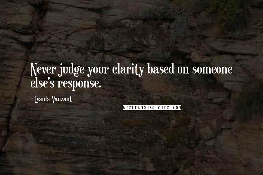 Iyanla Vanzant Quotes: Never judge your clarity based on someone else's response.