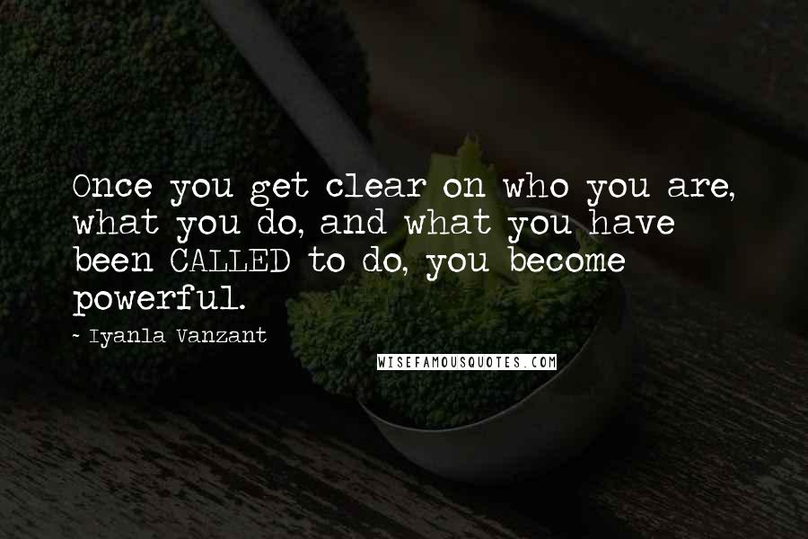 Iyanla Vanzant Quotes: Once you get clear on who you are, what you do, and what you have been CALLED to do, you become powerful.