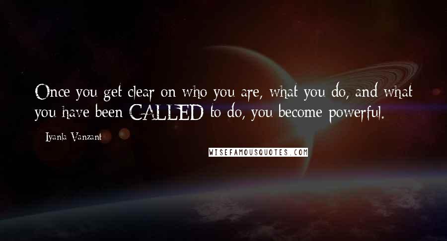 Iyanla Vanzant Quotes: Once you get clear on who you are, what you do, and what you have been CALLED to do, you become powerful.