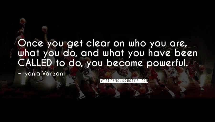 Iyanla Vanzant Quotes: Once you get clear on who you are, what you do, and what you have been CALLED to do, you become powerful.