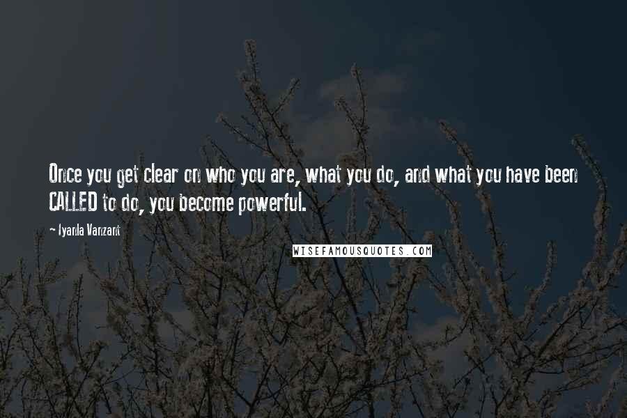 Iyanla Vanzant Quotes: Once you get clear on who you are, what you do, and what you have been CALLED to do, you become powerful.