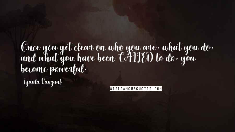 Iyanla Vanzant Quotes: Once you get clear on who you are, what you do, and what you have been CALLED to do, you become powerful.