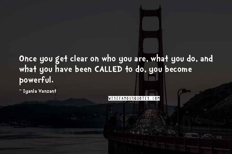 Iyanla Vanzant Quotes: Once you get clear on who you are, what you do, and what you have been CALLED to do, you become powerful.