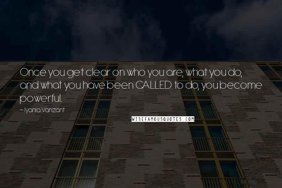 Iyanla Vanzant Quotes: Once you get clear on who you are, what you do, and what you have been CALLED to do, you become powerful.