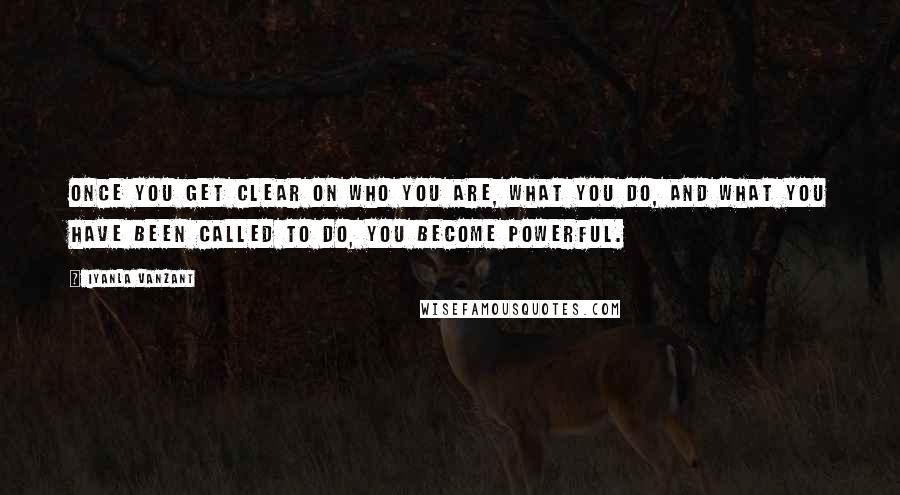 Iyanla Vanzant Quotes: Once you get clear on who you are, what you do, and what you have been CALLED to do, you become powerful.