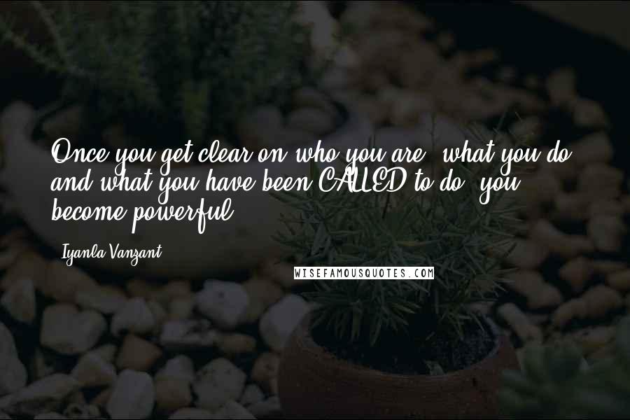 Iyanla Vanzant Quotes: Once you get clear on who you are, what you do, and what you have been CALLED to do, you become powerful.