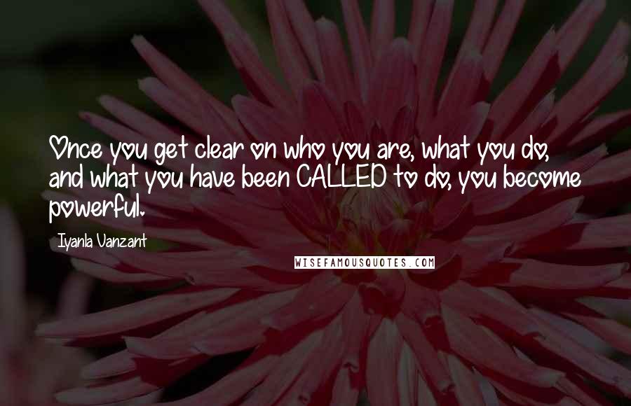 Iyanla Vanzant Quotes: Once you get clear on who you are, what you do, and what you have been CALLED to do, you become powerful.