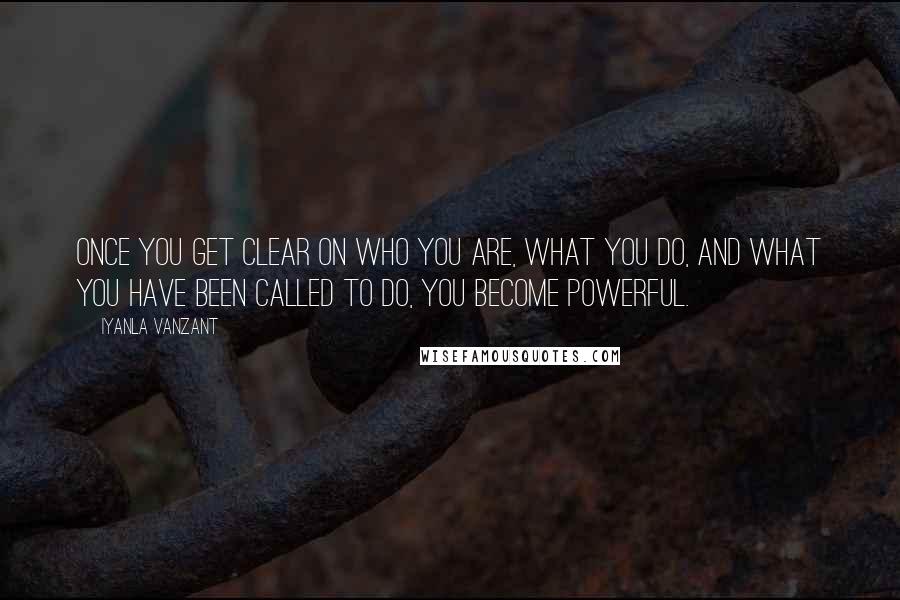 Iyanla Vanzant Quotes: Once you get clear on who you are, what you do, and what you have been CALLED to do, you become powerful.