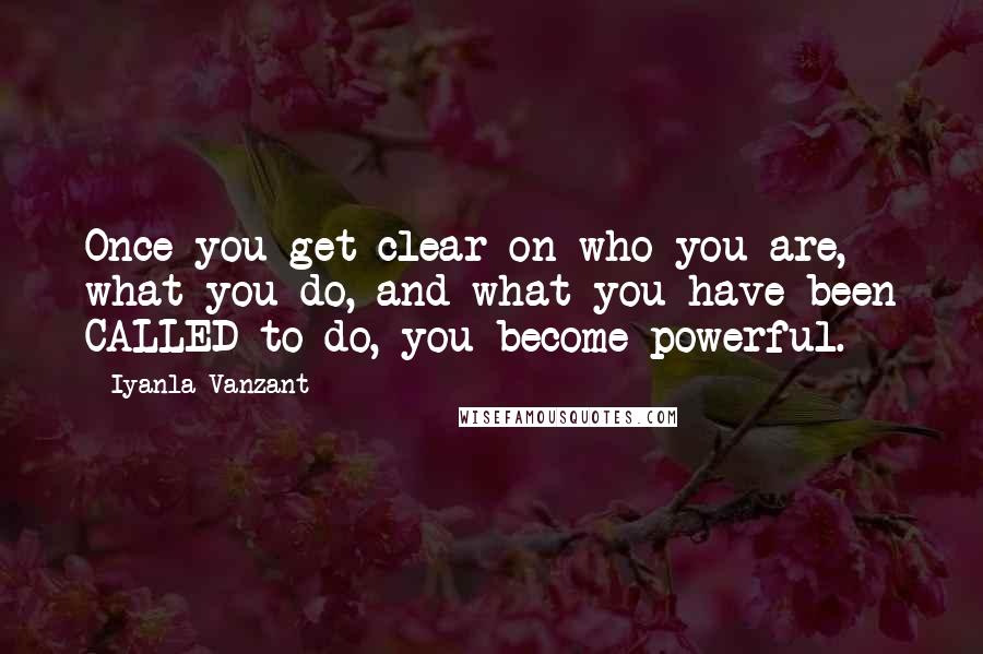 Iyanla Vanzant Quotes: Once you get clear on who you are, what you do, and what you have been CALLED to do, you become powerful.