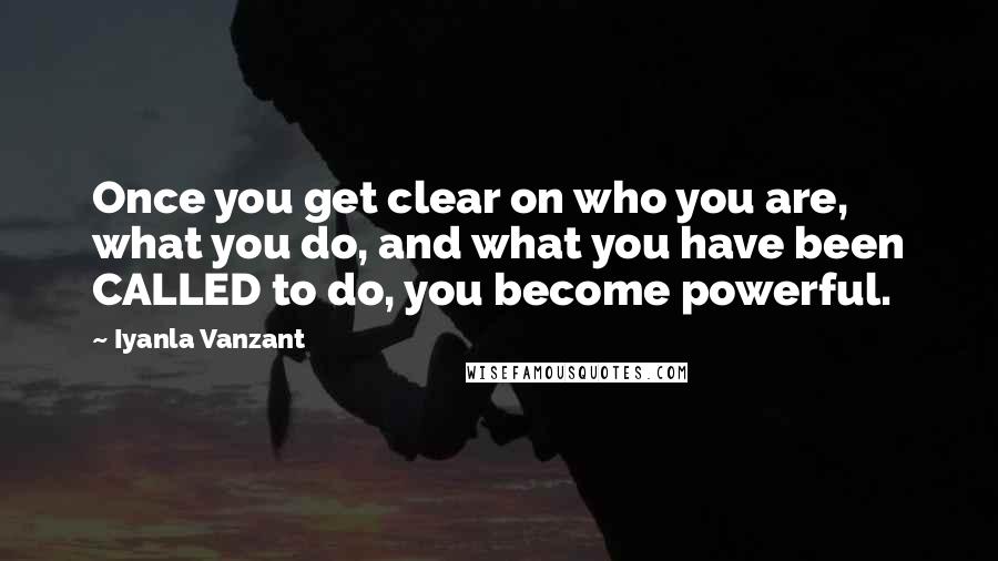 Iyanla Vanzant Quotes: Once you get clear on who you are, what you do, and what you have been CALLED to do, you become powerful.