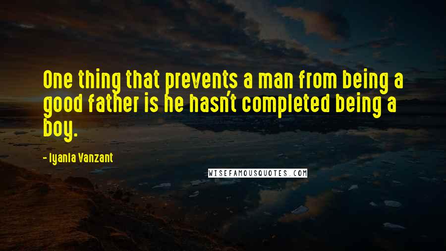 Iyanla Vanzant Quotes: One thing that prevents a man from being a good father is he hasn't completed being a boy.