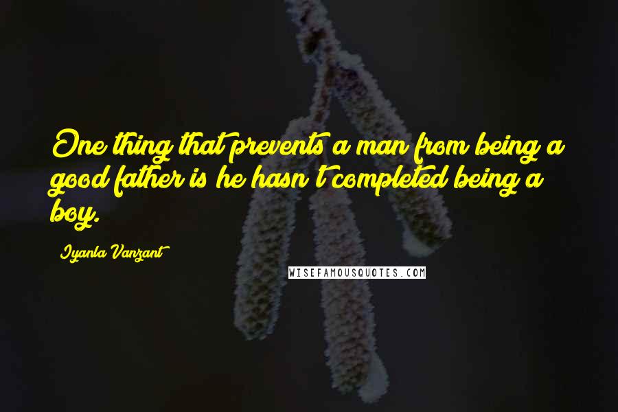 Iyanla Vanzant Quotes: One thing that prevents a man from being a good father is he hasn't completed being a boy.