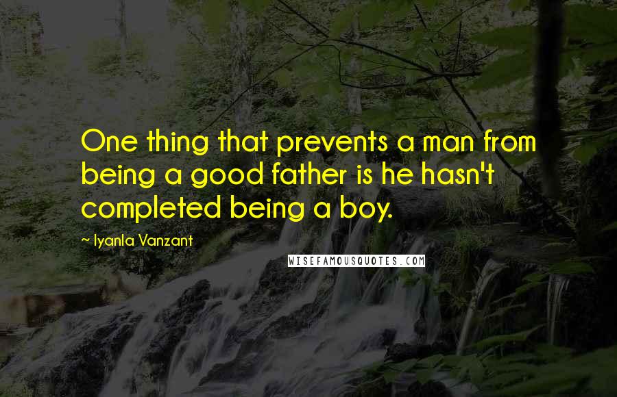 Iyanla Vanzant Quotes: One thing that prevents a man from being a good father is he hasn't completed being a boy.