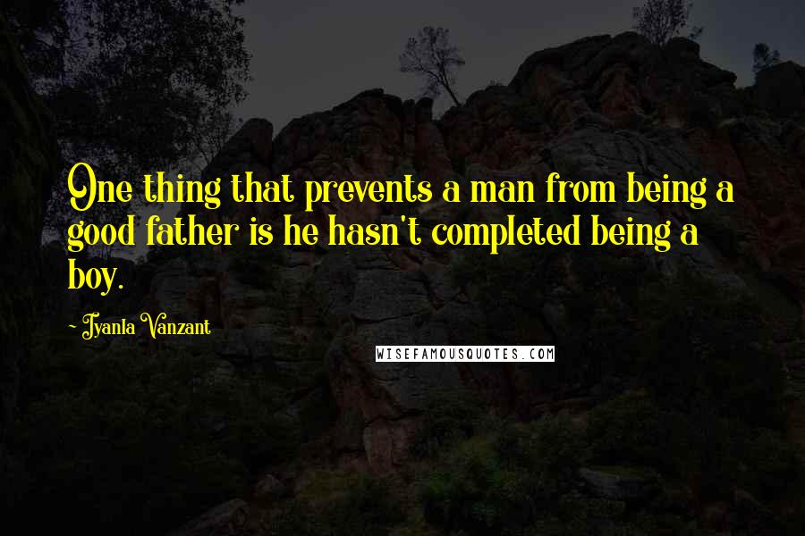 Iyanla Vanzant Quotes: One thing that prevents a man from being a good father is he hasn't completed being a boy.