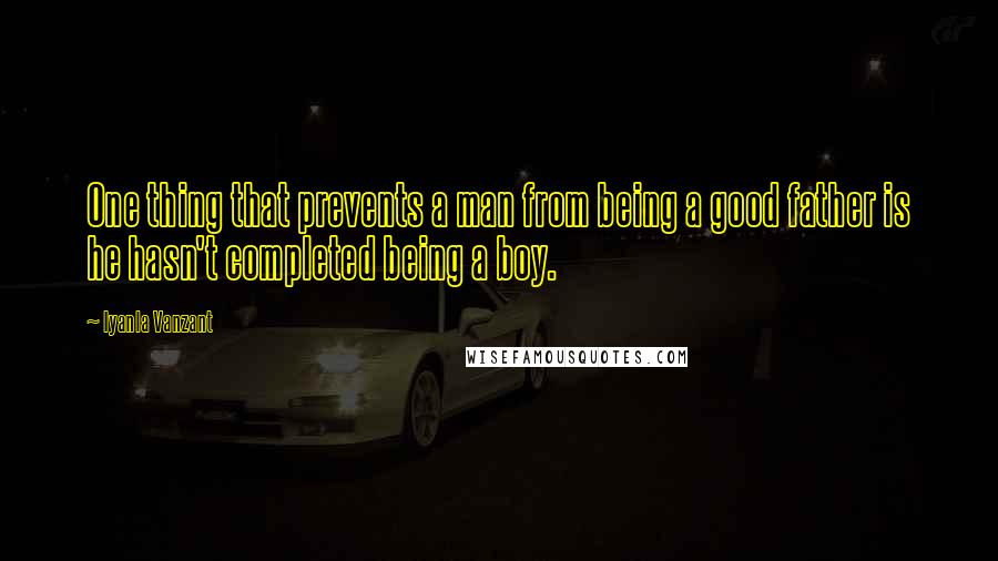 Iyanla Vanzant Quotes: One thing that prevents a man from being a good father is he hasn't completed being a boy.