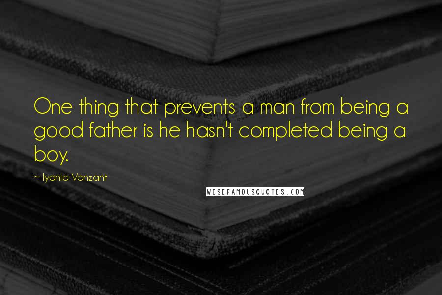 Iyanla Vanzant Quotes: One thing that prevents a man from being a good father is he hasn't completed being a boy.