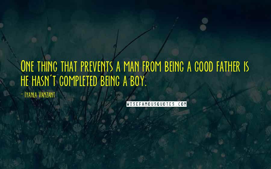 Iyanla Vanzant Quotes: One thing that prevents a man from being a good father is he hasn't completed being a boy.